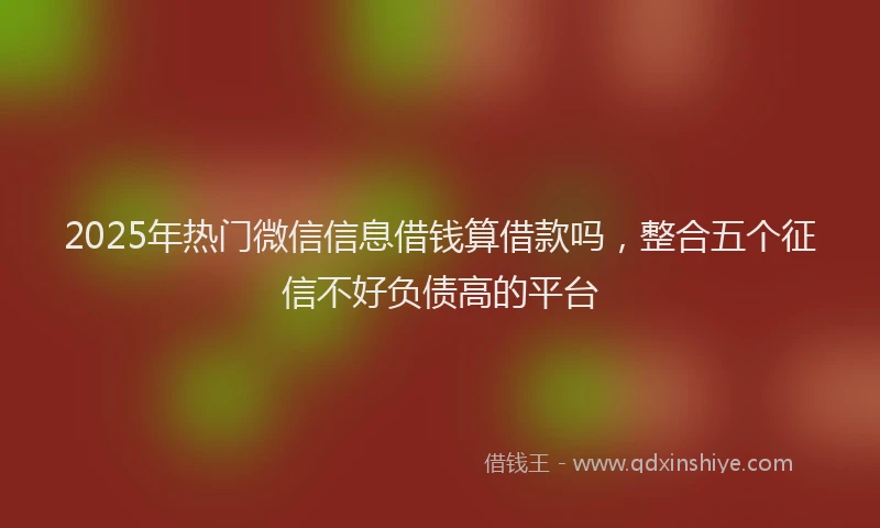 2025年热门微信信息借钱算借款吗，整合五个征信不好负债高的平台