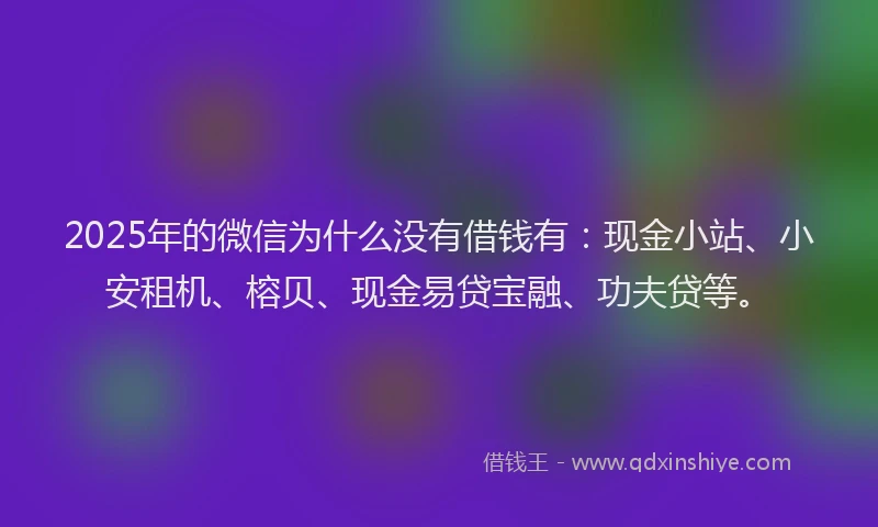 2025年的微信为什么没有借钱有：现金小站、小安租机、榕贝、现金易贷宝融、功夫贷等。