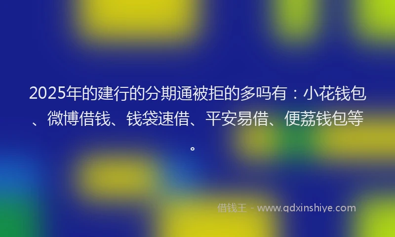 2025年的建行的分期通被拒的多吗有：小花钱包、微博借钱、钱袋速借、平安易借、便荔钱包等。