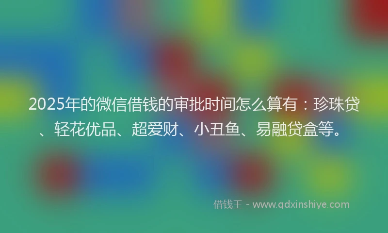 2025年的微信借钱的审批时间怎么算有:珍珠贷、轻花优品、超爱财、小丑鱼、易融贷盒等。