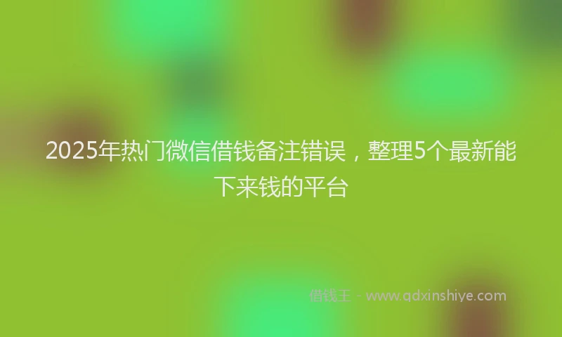 2025年热门微信借钱备注错误，整理5个最新能下来钱的平台