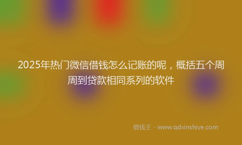 2025年热门微信借钱怎么记账的呢,概括五个周周到贷款相同系列的软件