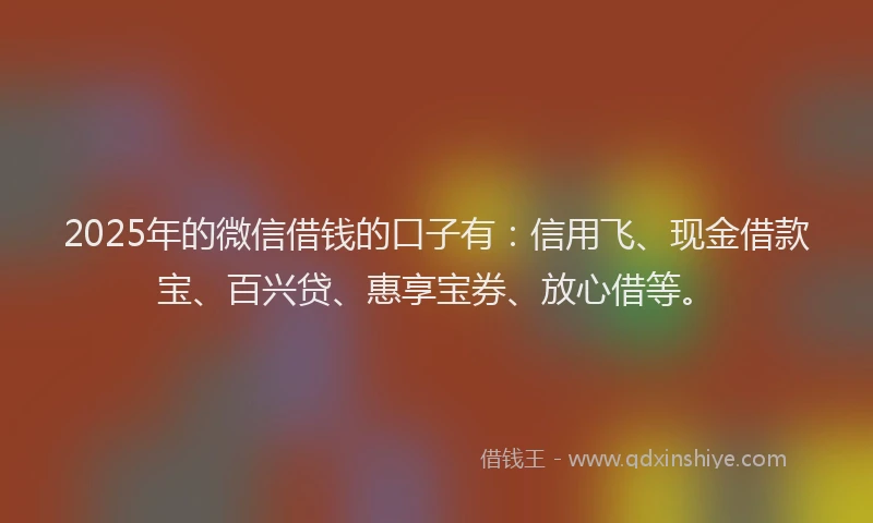 2025年的微信借钱的口子有：信用飞、现金借款宝、百兴贷、惠享宝券、放心借等。