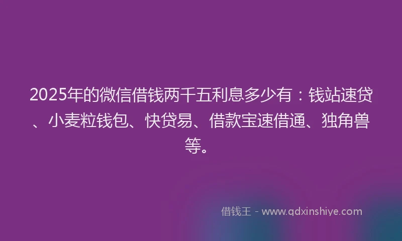 2025年的微信借钱两千五利息多少有：钱站速贷、小麦粒钱包、快贷易、借款宝速借通、独角兽等。