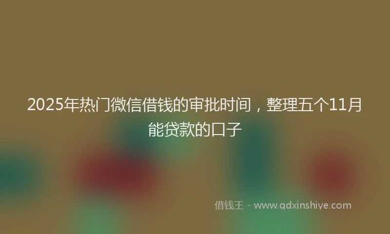 2025年热门微信借钱的审批时间，整理五个11月能贷款的口子