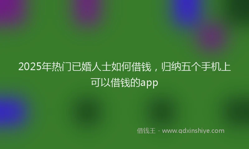 2025年热门已婚人士如何借钱，归纳五个手机上可以借钱的app