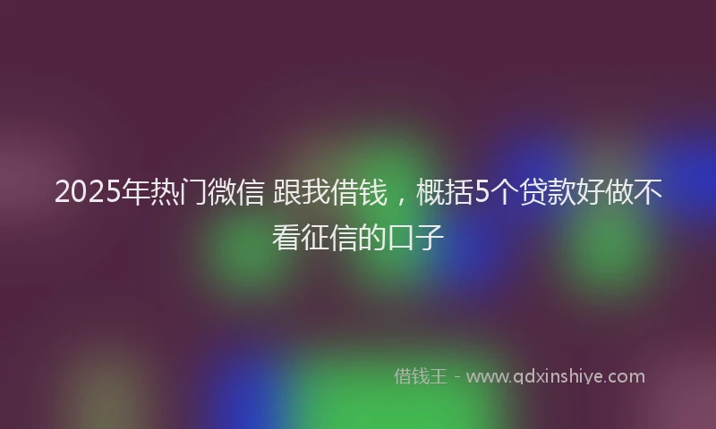 2025年热门微信 跟我借钱，概括5个贷款好做不看征信的口子