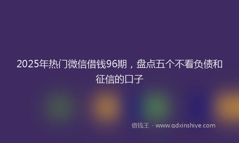 2025年热门微信借钱96期，盘点五个不看负债和征信的口子