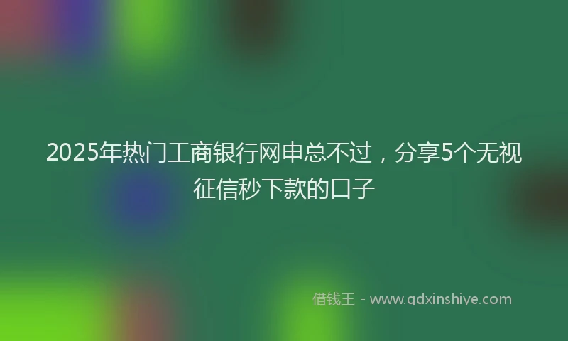 2025年热门工商银行网申总不过，分享5个无视征信秒下款的口子