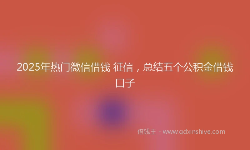 2025年热门微信借钱 征信，总结五个公积金借钱口子