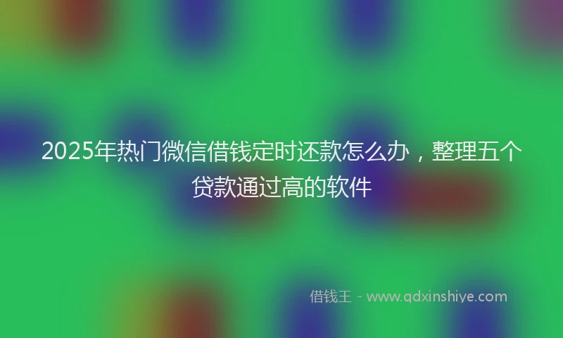 2025年热门微信借钱定时还款怎么办，整理五个贷款通过高的软件