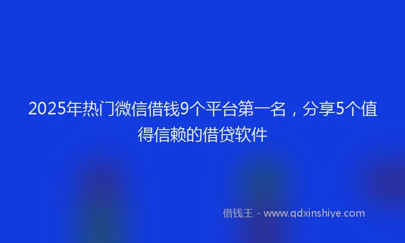 2025年热门微信借钱9个平台第一名，分享5个值得信赖的借贷软件