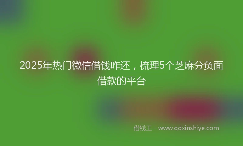 2025年热门微信借钱咋还，梳理5个芝麻分负面借款的平台