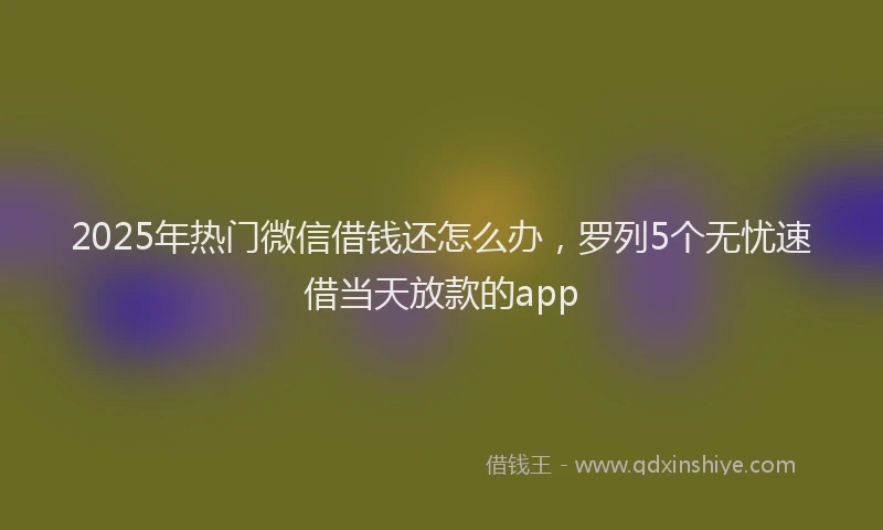 2025年热门微信借钱还怎么办，罗列5个无忧速借当天放款的app