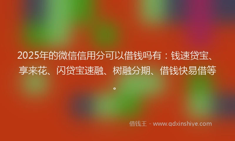 2025年的微信信用分可以借钱吗有：钱速贷宝、享来花、闪贷宝速融、树融分期、借钱快易借等。