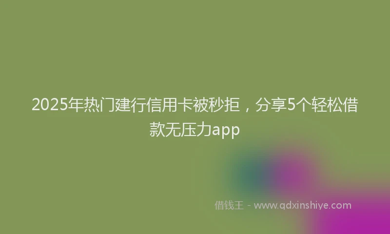 2025年热门建行信用卡被秒拒，分享5个轻松借款无压力app