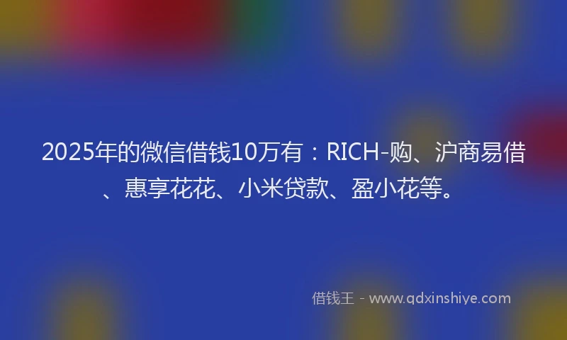 2025年的微信借钱10万有:RICH-购、沪商易借、惠享花花、小米贷款、盈小花等。