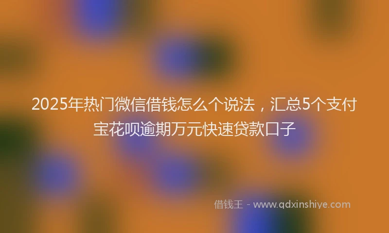 2025年热门微信借钱怎么个说法，汇总5个支付宝花呗逾期万元快速贷款口子
