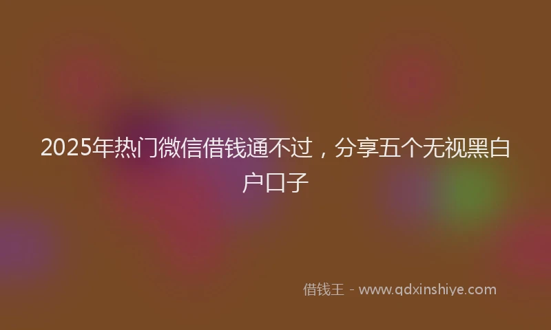 2025年热门微信借钱通不过，分享五个无视黑白户口子