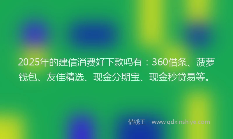 2025年的建信消费好下款吗有：360借条、菠萝钱包、友佳精选、现金分期宝、现金秒贷易等。