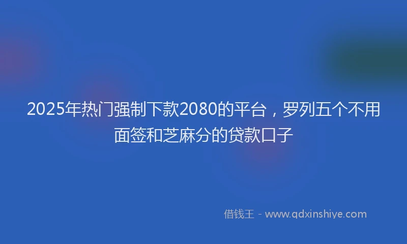 2025年热门强制下款2080的平台，罗列五个不用面签和芝麻分的贷款口子