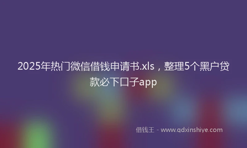 2025年热门微信借钱申请书.xls，整理5个黑户贷款必下口子app