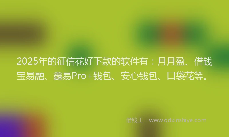 2025年的征信花好下款的软件有：月月盈、借钱宝易融、鑫易Pro+钱包、安心钱包、口袋花等。