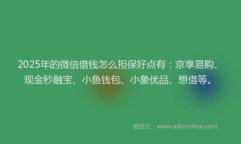 2025年的微信借钱怎么担保好点有：京享易购、现金秒融宝、小鱼钱包、小象优品、想借等。