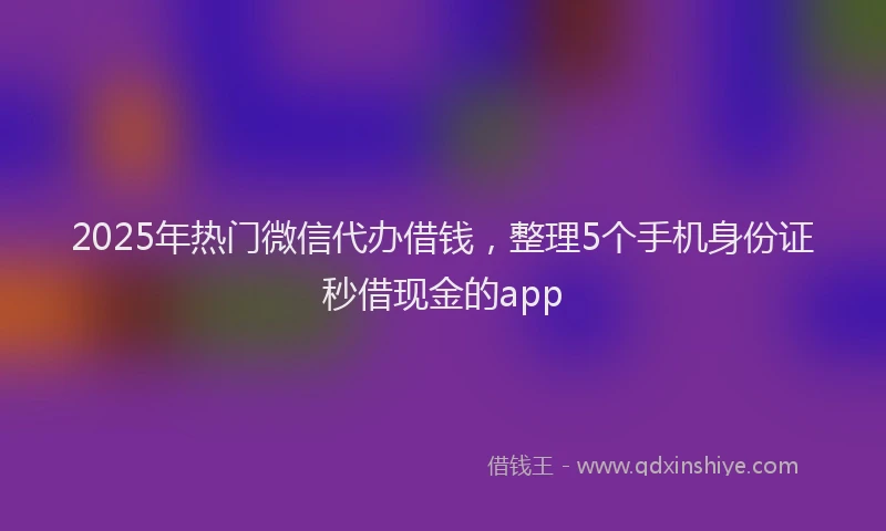 2025年热门微信代办借钱，整理5个手机身份证秒借现金的app