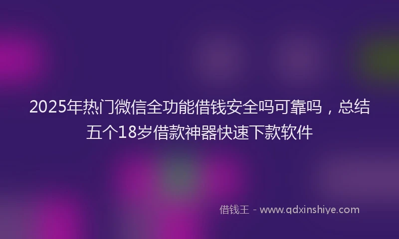 2025年热门微信全功能借钱安全吗可靠吗，总结五个18岁借款神器快速下款软件