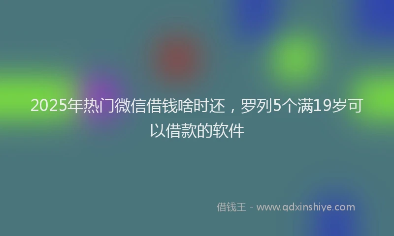 2025年热门微信借钱啥时还,罗列5个满19岁可以借款的软件