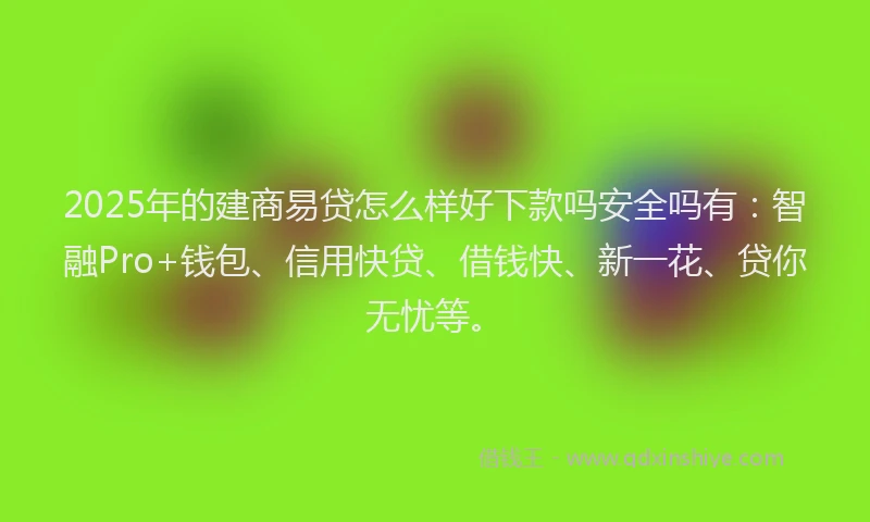 2025年的建商易贷怎么样好下款吗安全吗有：智融Pro+钱包、信用快贷、借钱快、新一花、贷你无忧等。