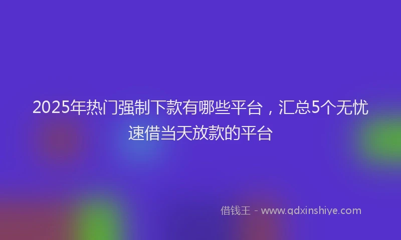 2025年热门强制下款有哪些平台，汇总5个无忧速借当天放款的平台