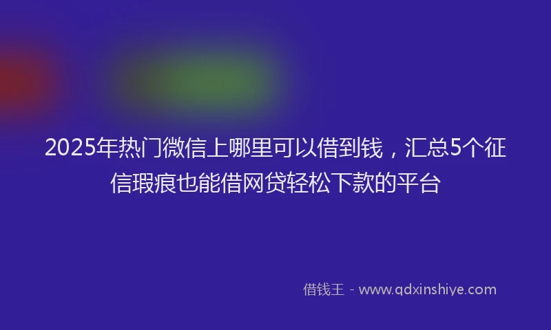 2025年热门微信上哪里可以借到钱，汇总5个征信瑕疵也能借网贷轻松下款的平台