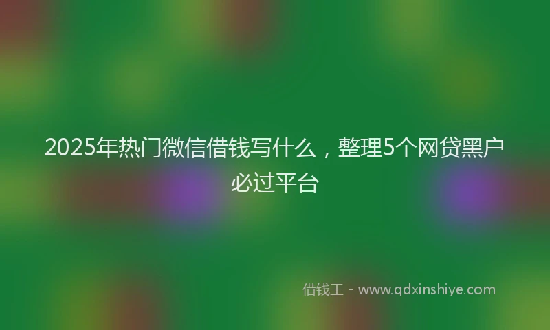 2025年热门微信借钱写什么，整理5个网贷黑户必过平台