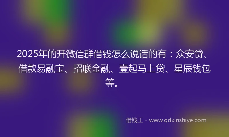 2025年的开微信群借钱怎么说话的有：众安贷、借款易融宝、招联金融、壹起马上贷、星辰钱包等。