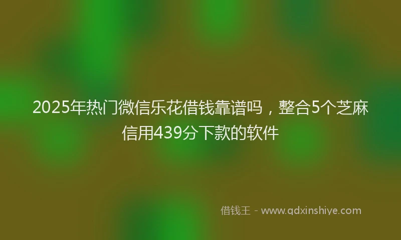2025年热门微信乐花借钱靠谱吗，整合5个芝麻信用439分下款的软件