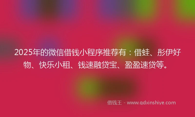 2025年的微信借钱小程序推荐有：借蛙、彤伊好物、快乐小租、钱速融贷宝、盈盈速贷等。