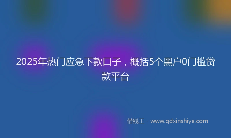 2025年热门应急下款口子，概括5个黑户0门槛贷款平台