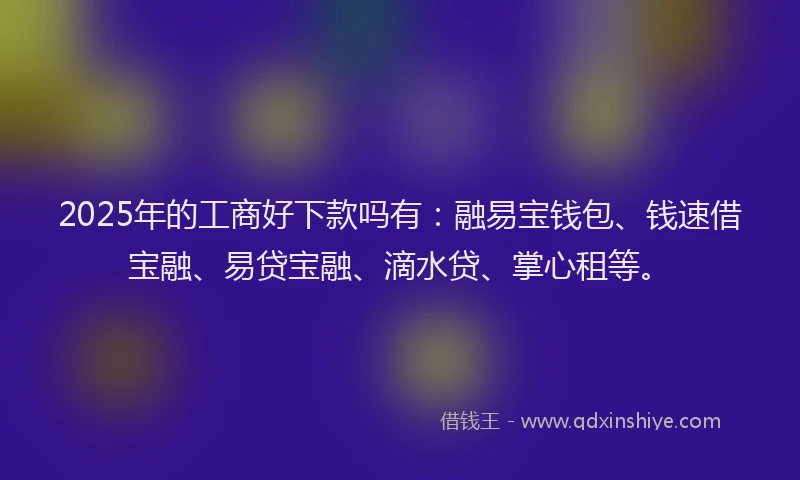 2025年的工商好下款吗有：融易宝钱包、钱速借宝融、易贷宝融、滴水贷、掌心租等。