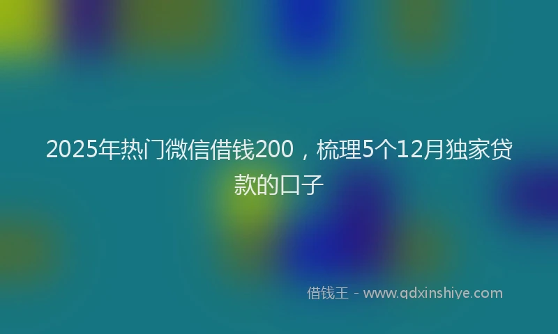 2025年热门微信借钱200，梳理5个12月独家贷款的口子