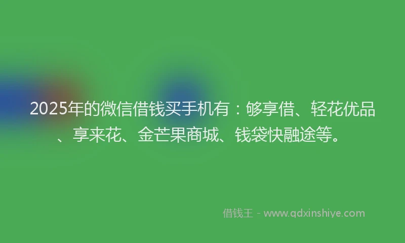 2025年的微信借钱买手机有：够享借、轻花优品、享来花、金芒果商城、钱袋快融途等。