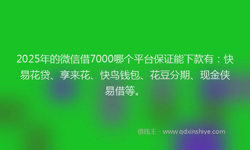 2025年的微信借7000哪个平台保证能下款有：快易花贷、享来花、快鸟钱包、花豆分期、现金侠易借等。