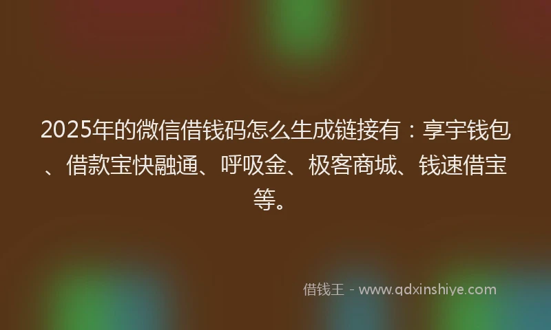 2025年的微信借钱码怎么生成链接有：享宇钱包、借款宝快融通、呼吸金、极客商城、钱速借宝等。