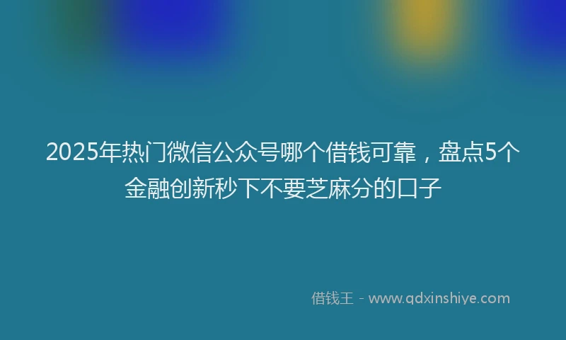 2025年热门微信公众号哪个借钱可靠，盘点5个金融创新秒下不要芝麻分的口子