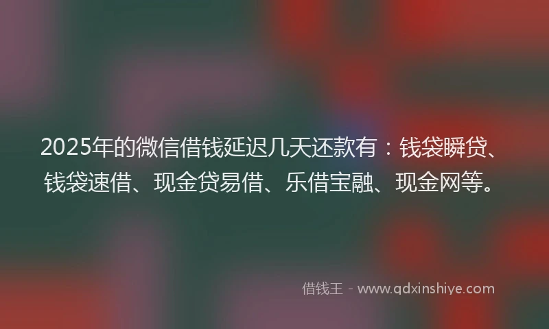 2025年的微信借钱延迟几天还款有：钱袋瞬贷、钱袋速借、现金贷易借、乐借宝融、现金网等。