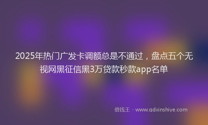 2025年热门广发卡调额总是不通过，盘点五个无视网黑征信黑3万贷款秒款app名单