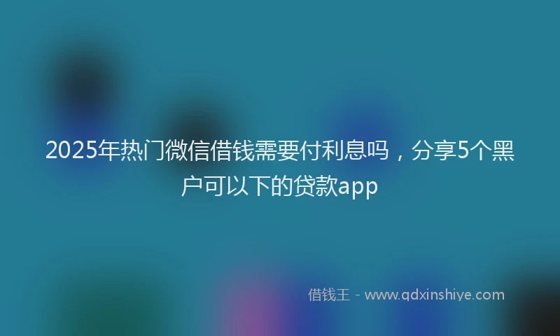 2025年热门微信借钱需要付利息吗，分享5个黑户可以下的贷款app
