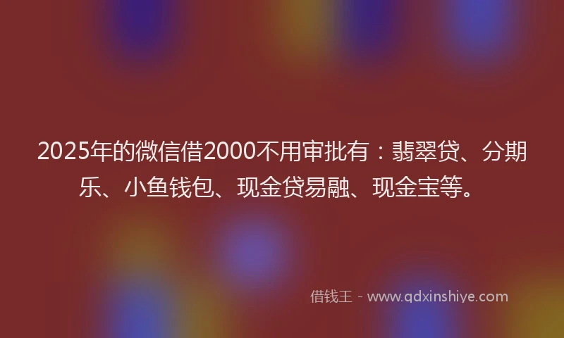 2025年的微信借2000不用审批有：翡翠贷、分期乐、小鱼钱包、现金贷易融、现金宝等。