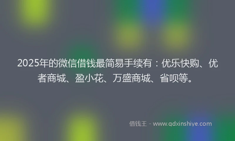 2025年的微信借钱最简易手续有：优乐快购、优者商城、盈小花、万盛商城、省呗等。